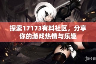 探索17173有料社区，分享你的游戏热情与乐趣