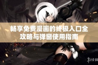 畅享免费漫画的终极入口全攻略与弹窗使用指南