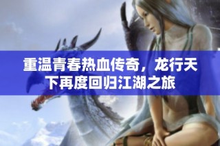 重温青春热血传奇，龙行天下再度回归江湖之旅