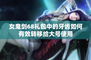 女鬼剑68礼包中的牙齿如何有效转移给大号使用