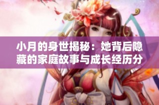 小月的身世揭秘：她背后隐藏的家庭故事与成长经历分析