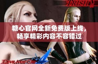 糖心官网全新免费版上线，畅享精彩内容不容错过