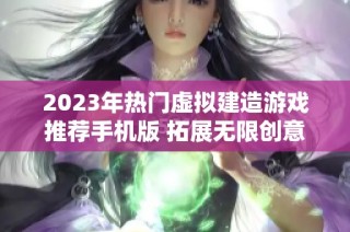 2023年热门虚拟建造游戏推荐手机版 拓展无限创意空间