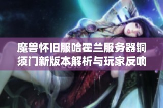 魔兽怀旧服哈霍兰服务器铜须门新版本解析与玩家反响