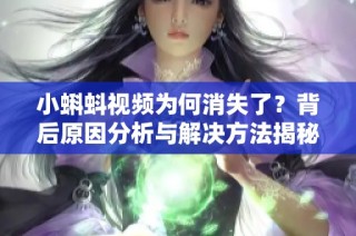 小蝌蚪视频为何消失了？背后原因分析与解决方法揭秘