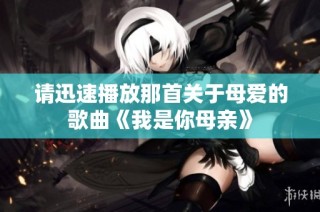 请迅速播放那首关于母爱的歌曲《我是你母亲》
