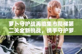萝卜守护战再临集市爬梯第二关全新挑战，携手守护萝卜的快乐旅程再启航