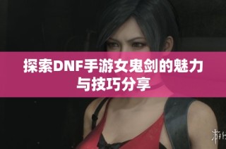 探索DNF手游女鬼剑的魅力与技巧分享
