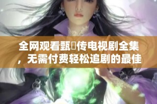 全网观看甄嬛传电视剧全集，无需付费轻松追剧的最佳选择