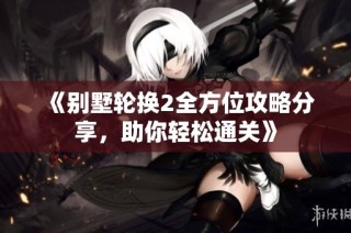 《别墅轮换2全方位攻略分享，助你轻松通关》