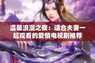 温馨浪漫之夜：适合夫妻一起观看的爱情电视剧推荐