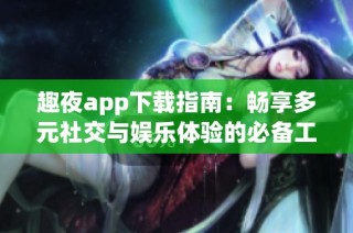 趣夜app下载指南：畅享多元社交与娱乐体验的必备工具