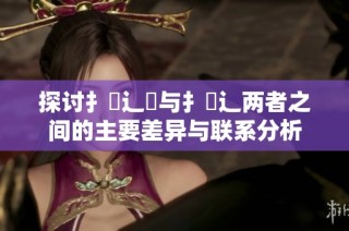 探讨扌喿辶畑与扌喿辶两者之间的主要差异与联系分析