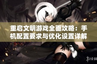 重启文明游戏全面攻略：手机配置要求与优化设置详解