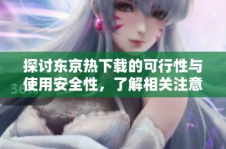 探讨东京热下载的可行性与使用安全性，了解相关注意事项