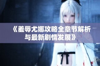 《羞辱尤娜攻略全章节解析与最新剧情发展》
