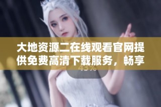 大地资源二在线观看官网提供免费高清下载服务，畅享精彩内容