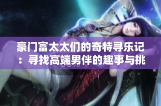 豪门富太太们的奇特寻乐记：寻找高端男伴的趣事与挑战