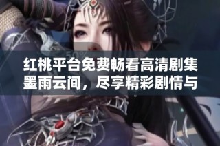 红桃平台免费畅看高清剧集墨雨云间，尽享精彩剧情与人物发展