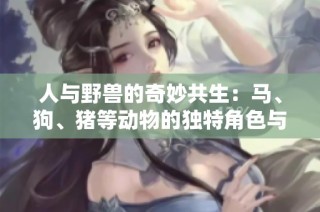 人与野兽的奇妙共生：马、狗、猪等动物的独特角色与故事