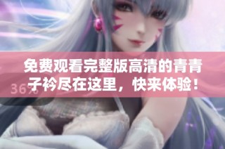 免费观看完整版高清的青青子衿尽在这里，快来体验！