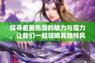 探寻羞羞色漫的魅力与魔力，让我们一起领略其独特风采与深意