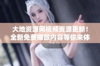 大地资源网视频资源更新！全新免费播放内容等你来体验