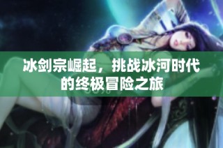 冰剑宗崛起，挑战冰河时代的终极冒险之旅