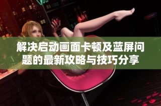 解决启动画面卡顿及蓝屏问题的最新攻略与技巧分享