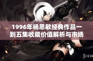 1996年杨思敏经典作品一到五集收藏价值解析与市场前景探讨