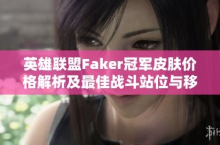 英雄联盟Faker冠军皮肤价格解析及最佳战斗站位与移动策略分享