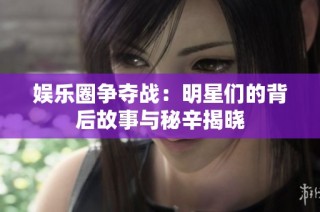 娱乐圈争夺战：明星们的背后故事与秘辛揭晓