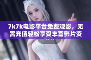 7k7k电影平台免费观影，无需充值轻松享受丰富影片资源
