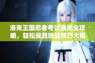 洛克王国忍者考试通关全攻略，轻松战胜挑战技巧大揭秘