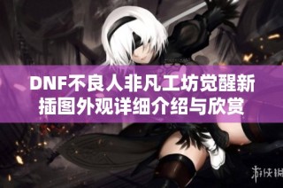 DNF不良人非凡工坊觉醒新插图外观详细介绍与欣赏