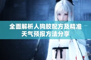 全面解析人狗胶配方及精准天气预报方法分享