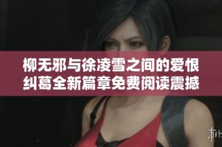 柳无邪与徐凌雪之间的爱恨纠葛全新篇章免费阅读震撼上线