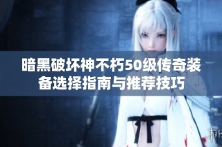 暗黑破坏神不朽50级传奇装备选择指南与推荐技巧