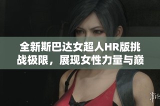 全新斯巴达女超人HR版挑战极限，展现女性力量与巅峰竞技精神