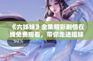 《六姊妹》全集精彩剧情在线免费观看，带你走进姐妹情深的故事世界