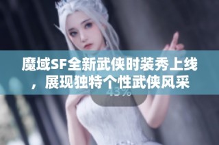 魔域SF全新武侠时装秀上线，展现独特个性武侠风采