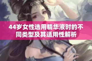 44岁女性选用精华液时的不同类型及其适用性解析