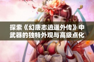 探索《幻唐志逍遥外传》中武器的独特外观与高级点化机制