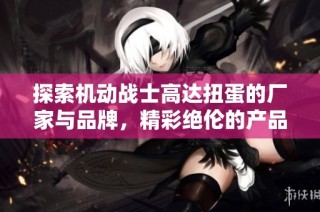 探索机动战士高达扭蛋的厂家与品牌，精彩绝伦的产品图片一览
