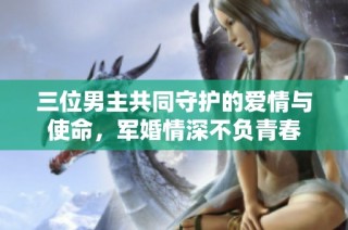 三位男主共同守护的爱情与使命，军婚情深不负青春