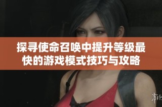 探寻使命召唤中提升等级最快的游戏模式技巧与攻略