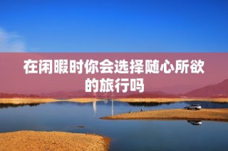 在闲暇时你会选择随心所欲的旅行吗