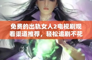 免费的出轨女人2电视剧观看渠道推荐，轻松追剧不花钱