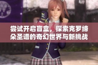 尝试开启盲盒，探索克罗缔朵圣谱的奇幻世界与新挑战