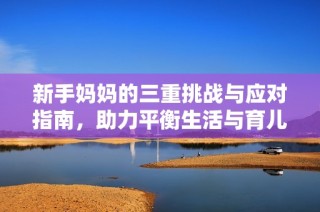 新手妈妈的三重挑战与应对指南，助力平衡生活与育儿的每一天